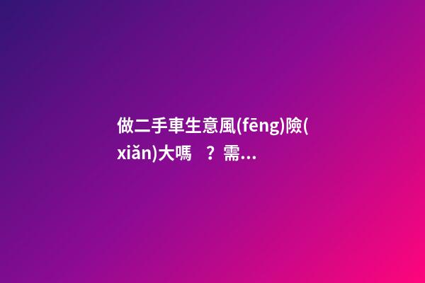 做二手車生意風(fēng)險(xiǎn)大嗎？需要多少資金？